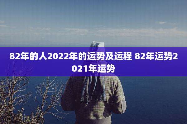 82年的人2022年的运势及运程 82年运势2021年运势