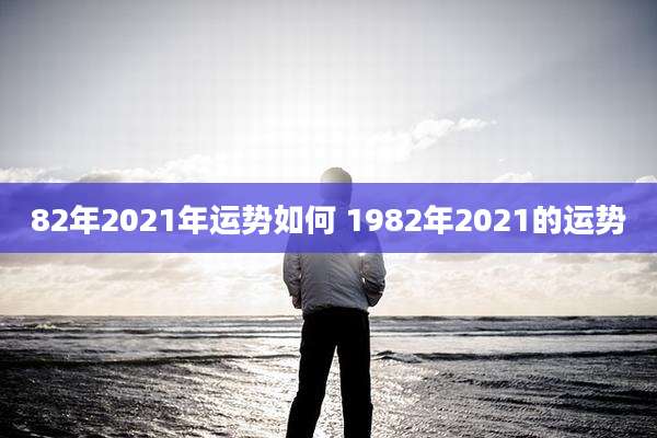 82年2021年运势如何 1982年2021的运势