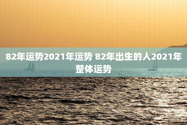 82年运势2021年运势 82年出生的人2021年整体运势