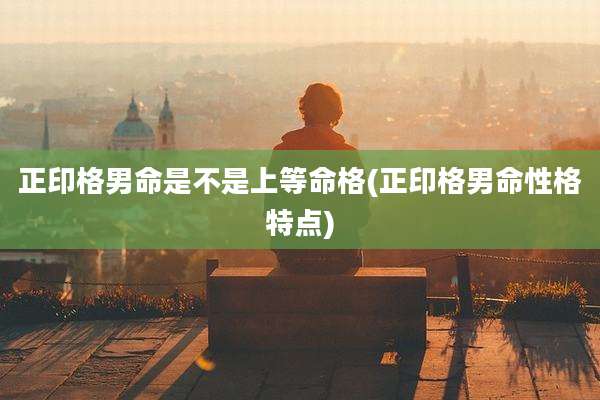 正印格男命是不是上等命格(正印格男命性格特点)
