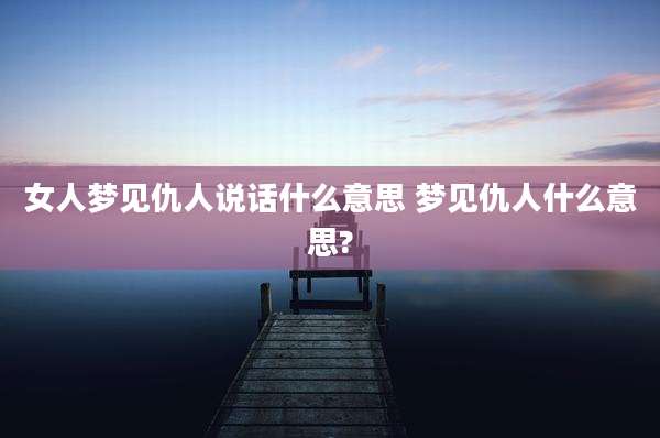 女人梦见仇人说话什么意思 梦见仇人什么意思?
