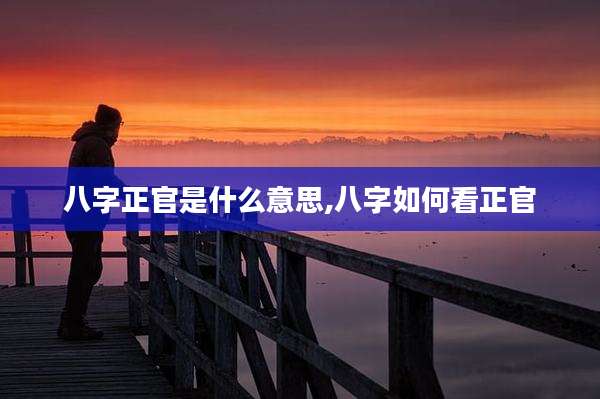 八字正官是什么意思,八字如何看正官