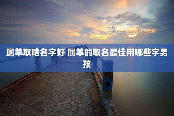 属羊取啥名字好 属羊的取名最佳用哪些字男孩