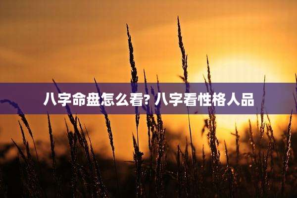 八字命盘怎么看? 八字看性格人品