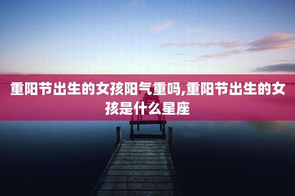 重阳节出生的女孩阳气重吗,重阳节出生的女孩是什么星座