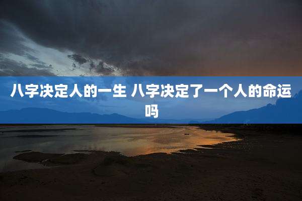 八字决定人的一生 八字决定了一个人的命运吗