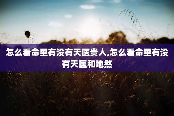 怎么看命里有没有天医贵人,怎么看命里有没有天医和地煞
