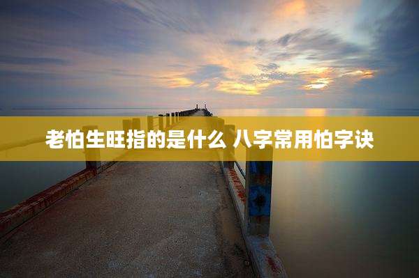 老怕生旺指的是什么 八字常用怕字诀