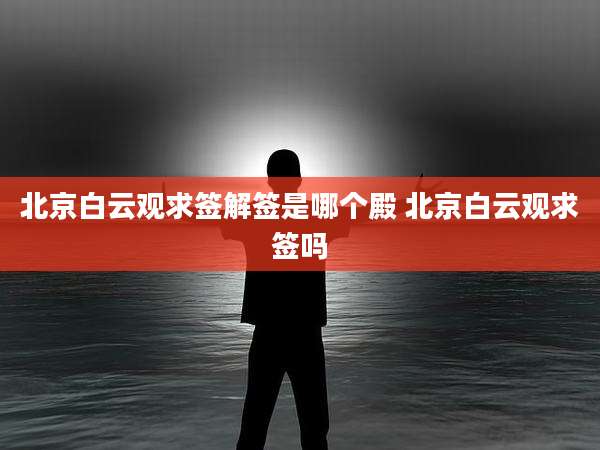 北京白云观求签解签是哪个殿 北京白云观求签吗