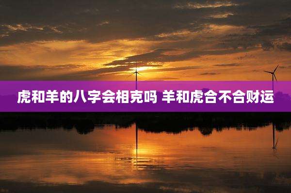 虎和羊的八字会相克吗 羊和虎合不合财运