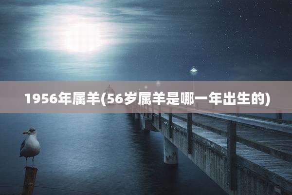 1956年属羊(56岁属羊是哪一年出生的)