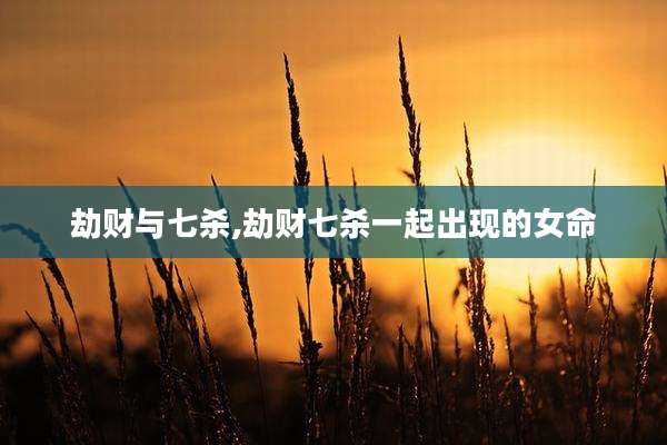 劫财与七杀,劫财七杀一起出现的女命