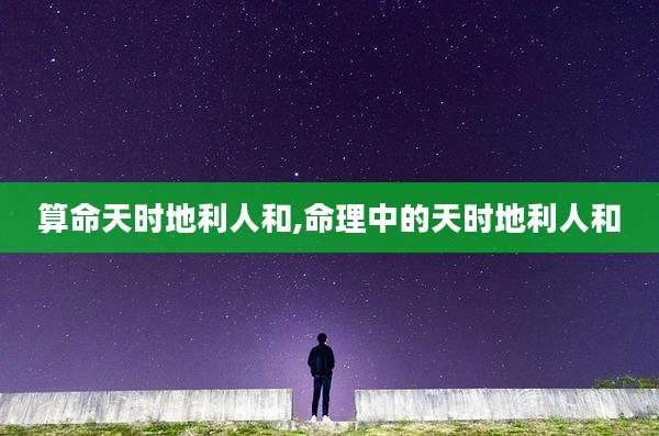 算命天时地利人和,命理中的天时地利人和