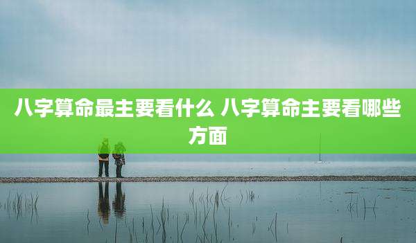 八字算命最主要看什么 八字算命主要看哪些方面