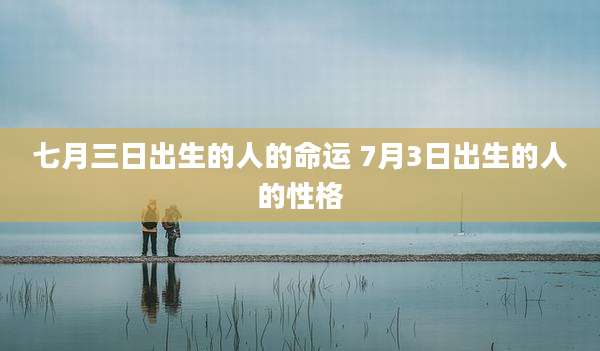七月三日出生的人的命运 7月3日出生的人的性格