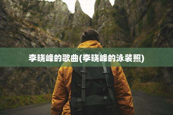 李晓峰的歌曲(李晓峰的泳装照)