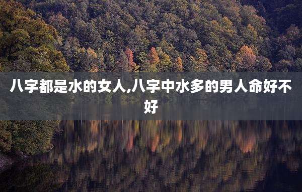 八字都是水的女人,八字中水多的男人命好不好