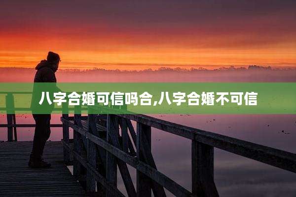 八字合婚可信吗合,八字合婚不可信