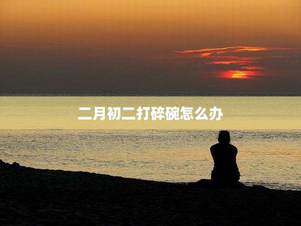 二月初二打碎碗怎么办