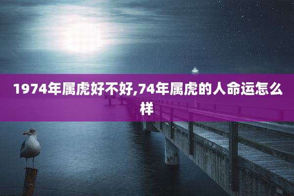 1974年属虎好不好,74年属虎的人命运怎么样