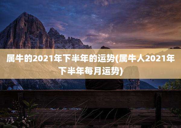 属牛的2021年下半年的运势(属牛人2021年下半年每月运势)