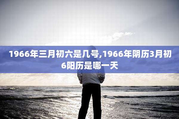 1966年三月初六是几号,1966年阴历3月初6阳历是哪一天