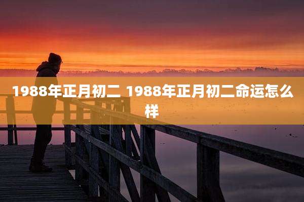 1988年正月初二 1988年正月初二命运怎么样