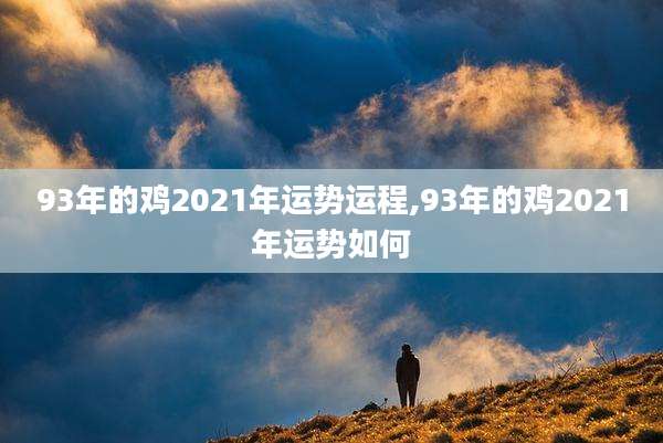 93年的鸡2021年运势运程,93年的鸡2021年运势如何