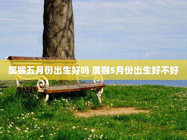属猴五月份出生好吗 属猴5月份出生好不好