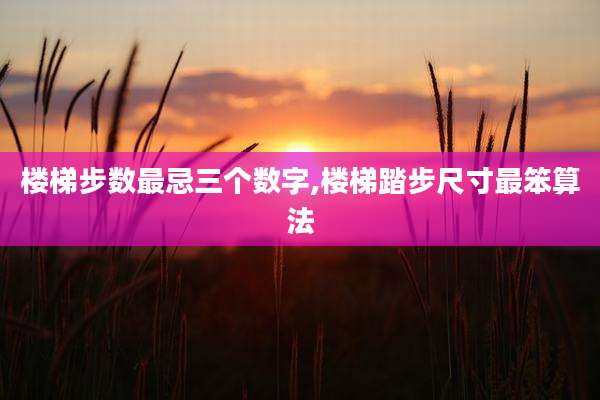 楼梯步数最忌三个数字,楼梯踏步尺寸最笨算法