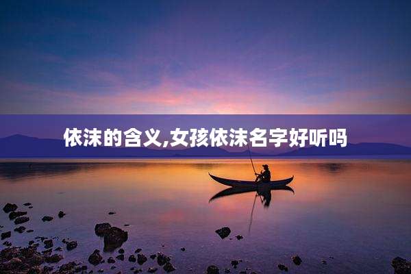 依沫的含义,女孩依沫名字好听吗