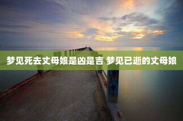 梦见死去丈母娘是凶是吉 梦见已逝的丈母娘
