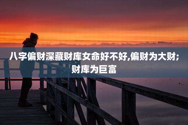 八字偏财深藏财库女命好不好,偏财为大财;财库为巨富
