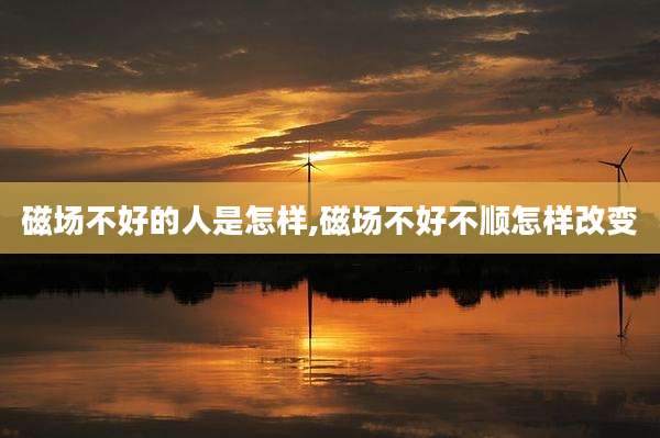磁场不好的人是怎样,磁场不好不顺怎样改变