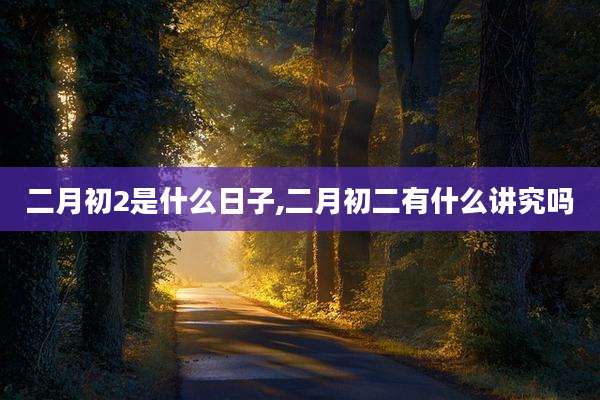 二月初2是什么日子,二月初二有什么讲究吗