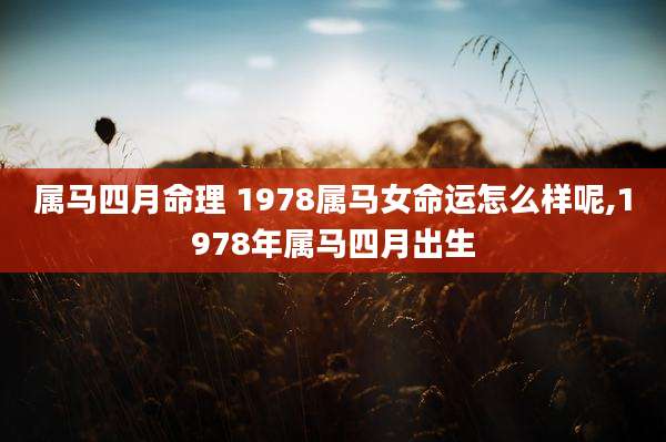 属马四月命理 1978属马女命运怎么样呢,1978年属马四月出生