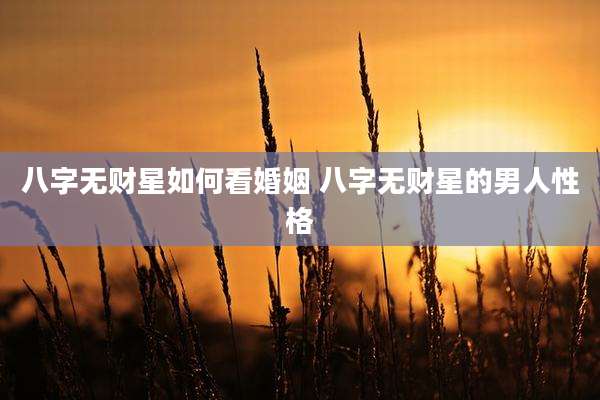 八字无财星如何看婚姻 八字无财星的男人性格