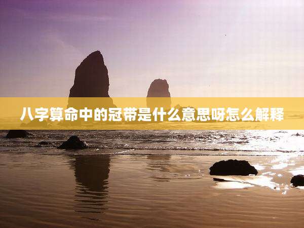 八字算命中的冠带是什么意思呀怎么解释