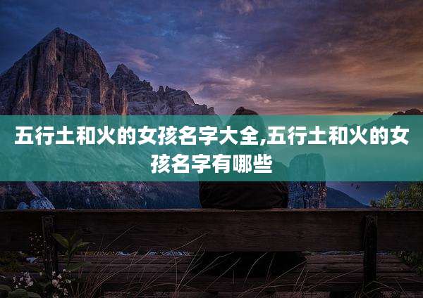 五行土和火的女孩名字大全,五行土和火的女孩名字有哪些