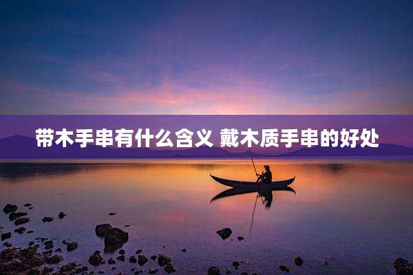 带木手串有什么含义 戴木质手串的好处