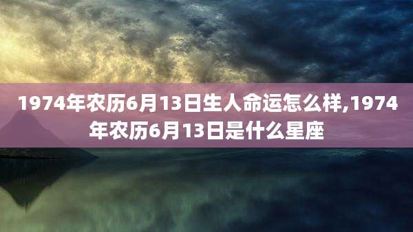 1974年农历6月13日生人命运怎么样,1974年农历6月13日是什么星座