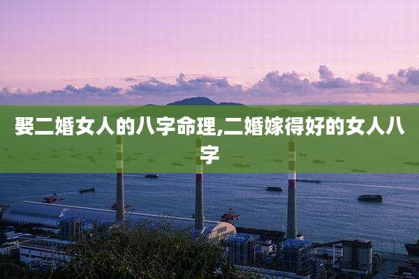 娶二婚女人的八字命理,二婚嫁得好的女人八字