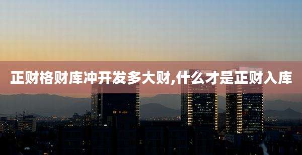 正财格财库冲开发多大财,什么才是正财入库
