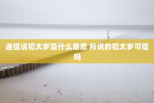 迷信说犯太岁是什么意思 所说的犯太岁可信吗
