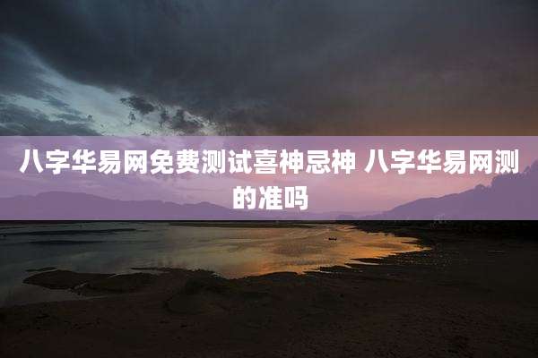八字华易网免费测试喜神忌神 八字华易网测的准吗