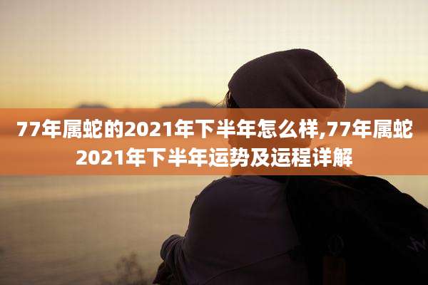 77年属蛇的2021年下半年怎么样,77年属蛇2021年下半年运势及运程详解