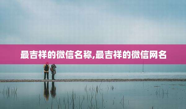 最吉祥的微信名称,最吉祥的微信网名