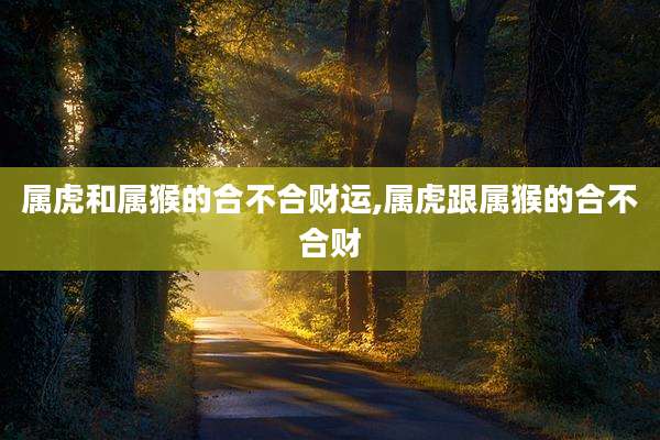 属虎和属猴的合不合财运,属虎跟属猴的合不合财