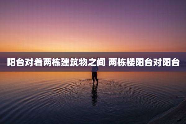 阳台对着两栋建筑物之间 两栋楼阳台对阳台