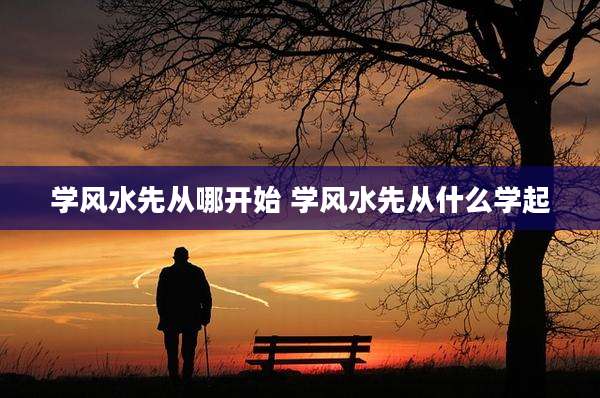 学风水先从哪开始 学风水先从什么学起